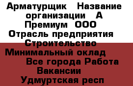 Арматурщик › Название организации ­ А-Премиум, ООО › Отрасль предприятия ­ Строительство › Минимальный оклад ­ 25 000 - Все города Работа » Вакансии   . Удмуртская респ.,Сарапул г.